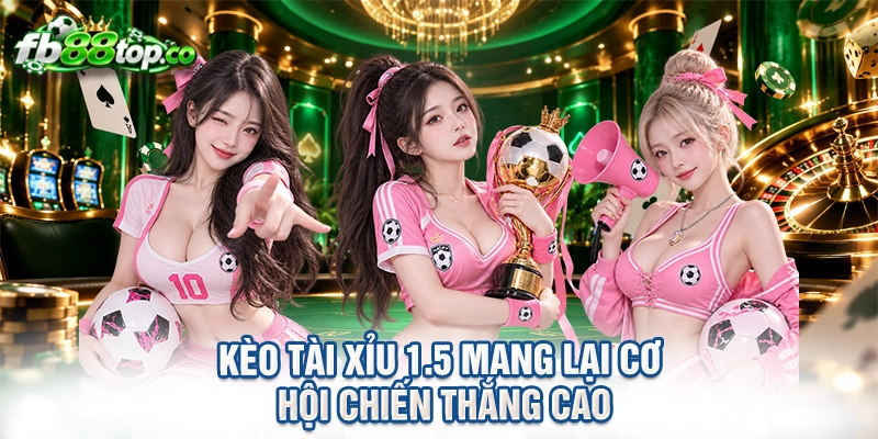 Kèo tài xỉu 1.5 mang lại cơ hội chiến thắng cao