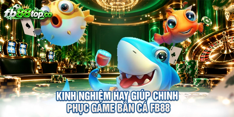 Kinh nghiệm hay giúp chinh phục game bắn cá FB88