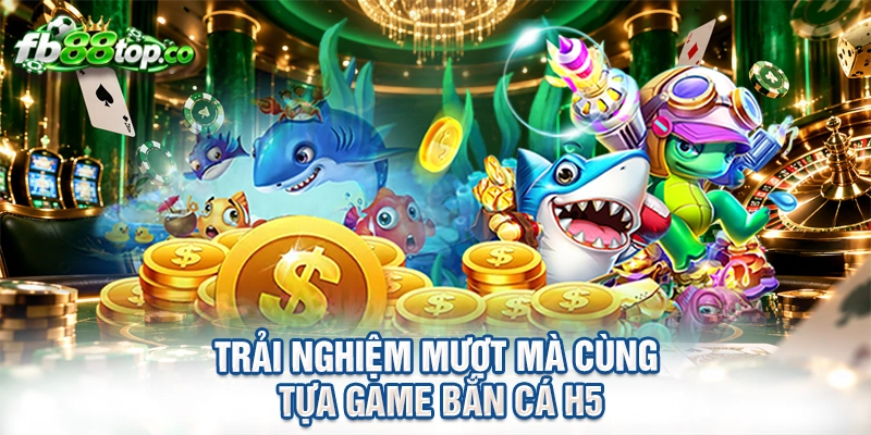 Trải nghiệm mượt mà cùng tựa game bắn cá H5